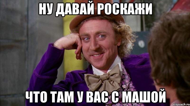 ну давай роскажи что там у вас с машой, Мем Ну давай расскажи (Вилли Вонка)