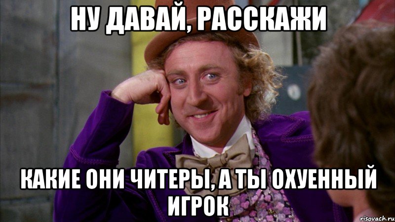 ну давай, расскажи какие они читеры, а ты охуенный игрок, Мем Ну давай расскажи (Вилли Вонка)