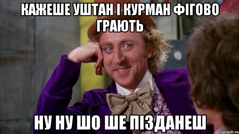 кажеше уштан і курман фігово грають ну ну шо ше пізданеш, Мем Ну давай расскажи (Вилли Вонка)