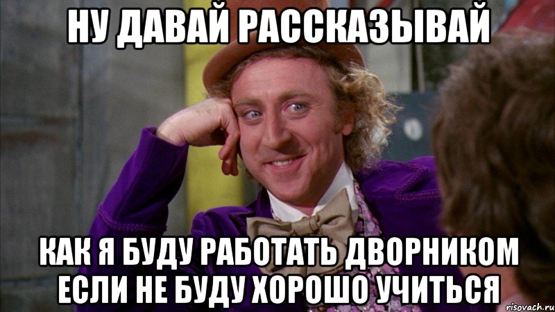 ну давай рассказывай как я буду работать дворником если не буду хорошо учиться, Мем Ну давай расскажи (Вилли Вонка)