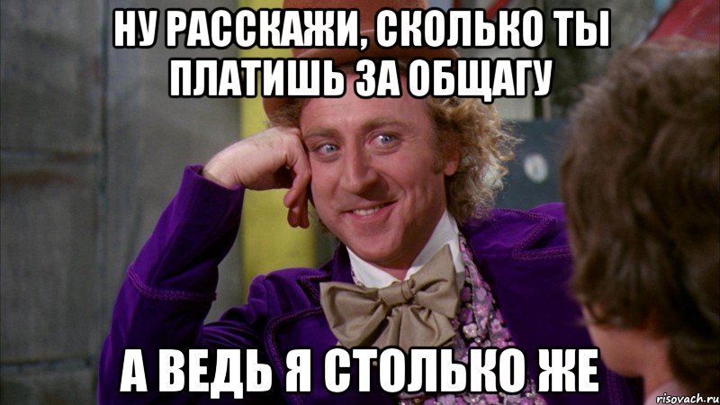 ну расскажи, сколько ты платишь за общагу а ведь я столько же, Мем Ну давай расскажи (Вилли Вонка)