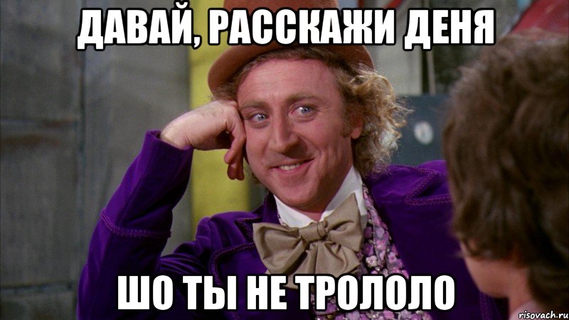 давай, расскажи деня шо ты не трололо, Мем Ну давай расскажи (Вилли Вонка)