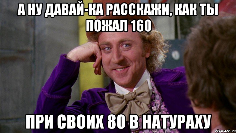 а ну давай-ка расскажи, как ты пожал 160 при своих 80 в натураху, Мем Ну давай расскажи (Вилли Вонка)