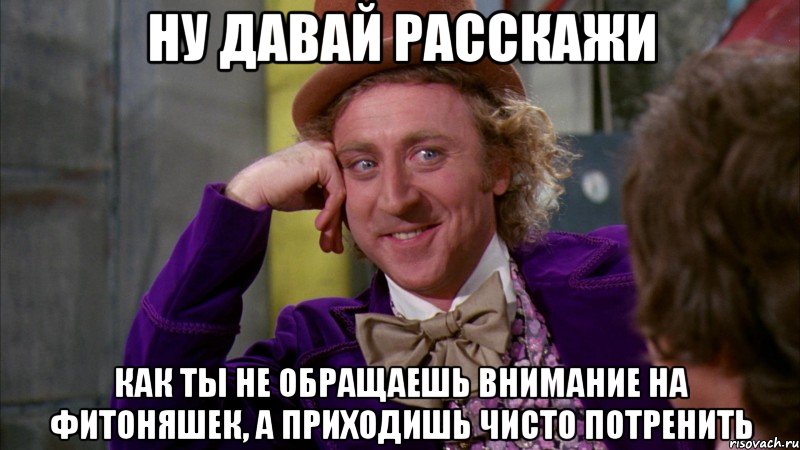 ну давай расскажи как ты не обращаешь внимание на фитоняшек, а приходишь чисто потренить, Мем Ну давай расскажи (Вилли Вонка)