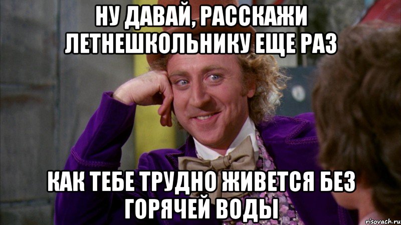 ну давай, расскажи летнешкольнику еще раз как тебе трудно живется без горячей воды, Мем Ну давай расскажи (Вилли Вонка)