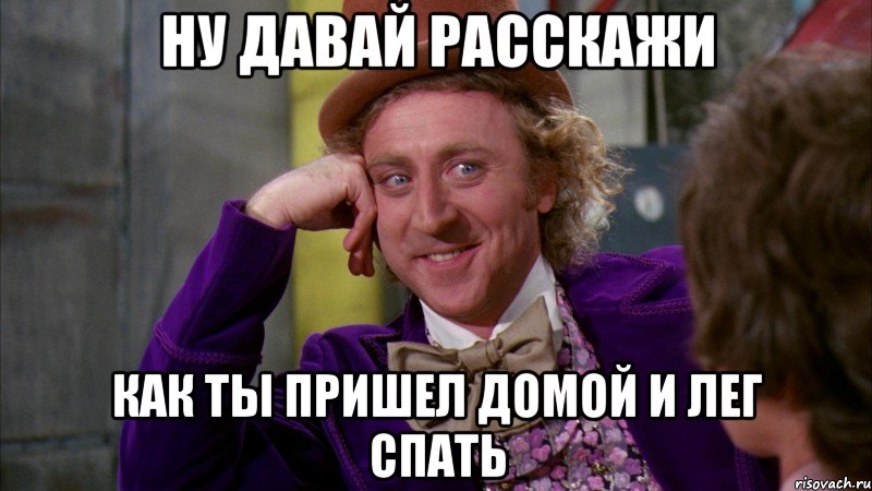 ну давай расскажи как ты пришел домой и лег спать, Мем Ну давай расскажи (Вилли Вонка)