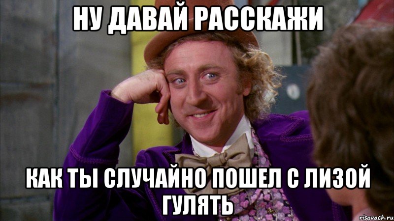 ну давай расскажи как ты случайно пошел с лизой гулять, Мем Ну давай расскажи (Вилли Вонка)