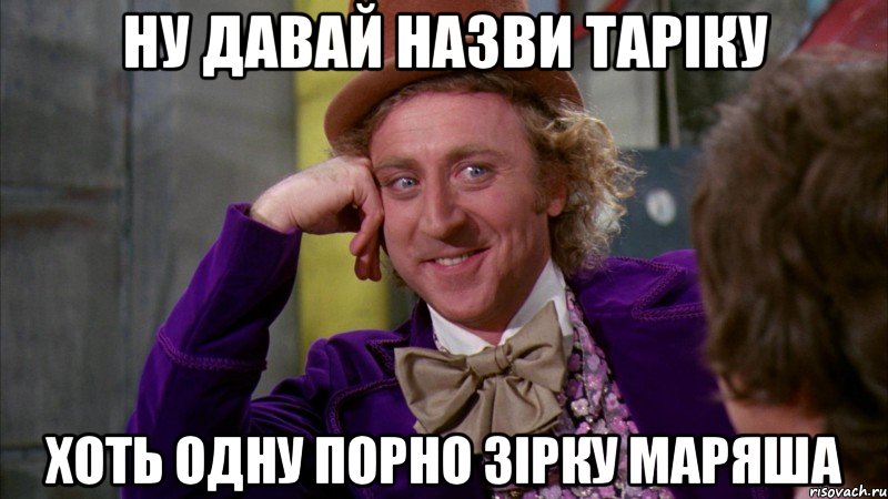 ну давай назви таріку хоть одну порно зірку маряша, Мем Ну давай расскажи (Вилли Вонка)