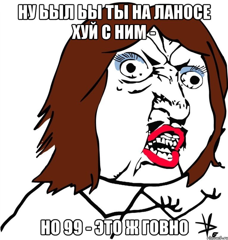 ну ьыл ьы ты на ланосе хуй с ним - но 99 - это ж говно, Мем Ну почему (девушка)