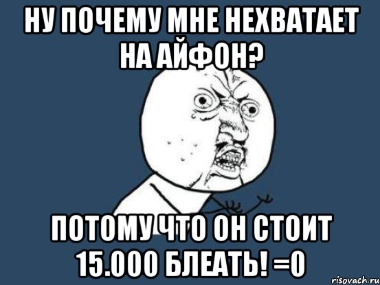 ну почему мне нехватает на айфон? потому что он стоит 15.000 блеать! =0, Мем Ну почему