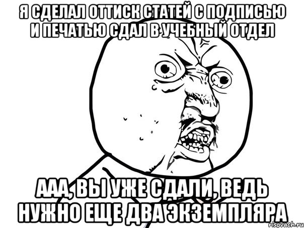 я сделал оттиск статей с подписью и печатью сдал в учебный отдел ааа, вы уже сдали, ведь нужно еще два экземпляра, Мем Ну почему (белый фон)