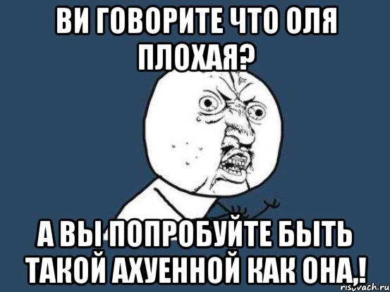 ви говорите что оля плохая? а вы попробуйте быть такой ахуенной как она,!, Мем Ну почему