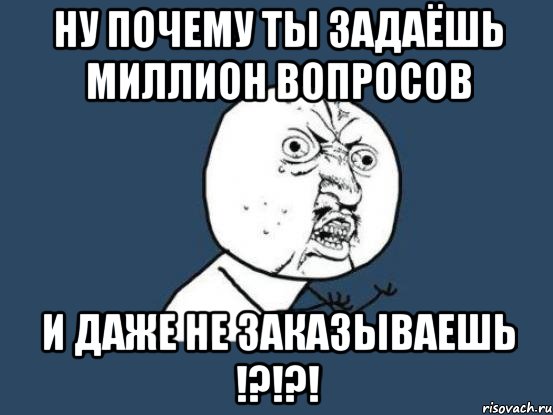 ну почему ты задаёшь миллион вопросов и даже не заказываешь !?!?!, Мем Ну почему