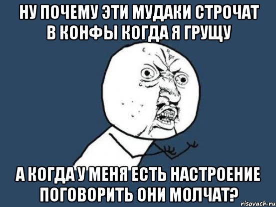 ну почему эти мудаки строчат в конфы когда я грущу а когда у меня есть настроение поговорить они молчат?, Мем Ну почему