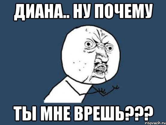 диана.. ну почему ты мне врешь???, Мем Ну почему