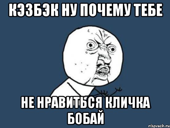 кэзбэк ну почему тебе не нравиться кличка бобай, Мем Ну почему