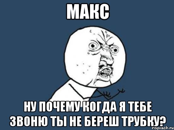 макс ну почему когда я тебе звоню ты не береш трубку?, Мем Ну почему