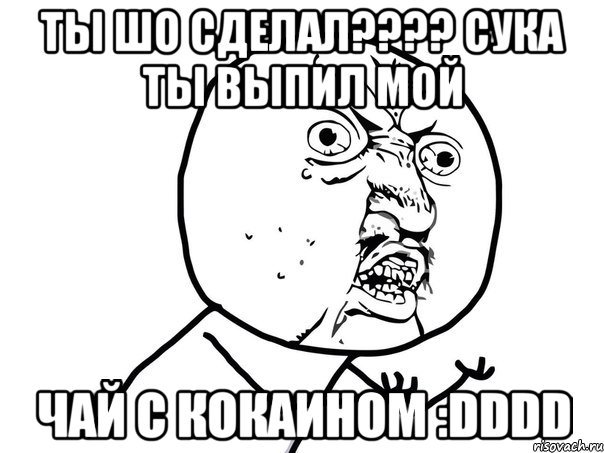 ты шо сделал??? сука ты выпил мой чай с кокаином :dddd, Мем Ну почему (белый фон)