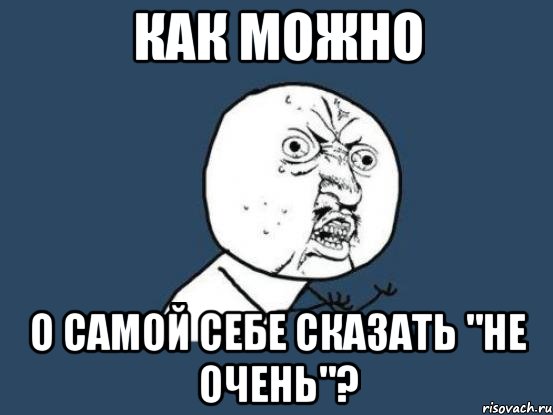 как можно о самой себе сказать "не очень"?, Мем Ну почему