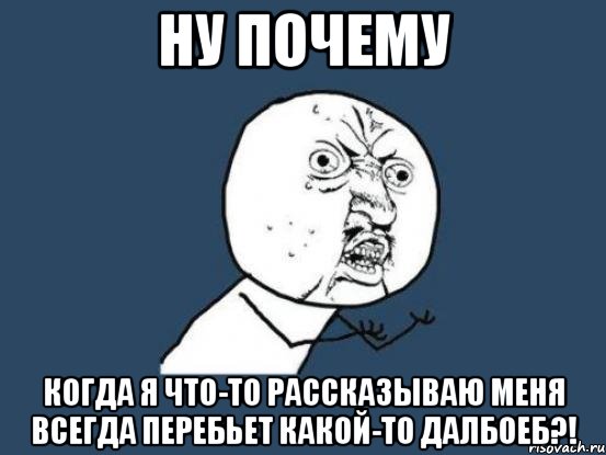 ну почему когда я что-то рассказываю меня всегда перебьет какой-то далбоеб?!, Мем Ну почему