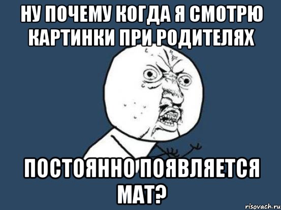 ну почему когда я смотрю картинки при родителях постоянно появляется мат?, Мем Ну почему