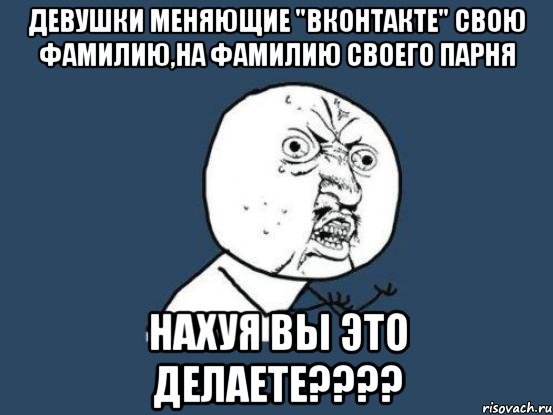 девушки меняющие "вконтакте" свою фамилию,на фамилию своего парня нахуя вы это делаете???, Мем Ну почему