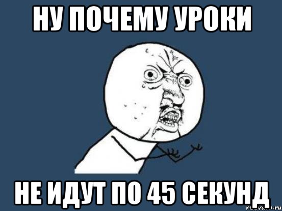 ну почему уроки не идут по 45 секунд, Мем Ну почему