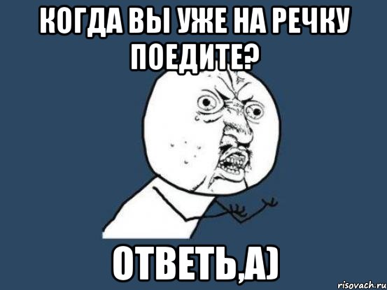 когда вы уже на речку поедите? ответь,а), Мем Ну почему