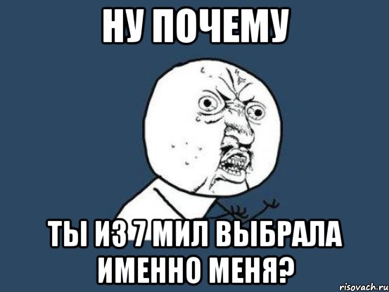 ну почему ты из 7 мил выбрала именно меня?, Мем Ну почему