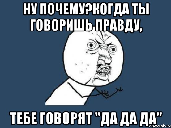 hу почему?когда ты говоришь правду, тебе говорят "да да да", Мем Ну почему