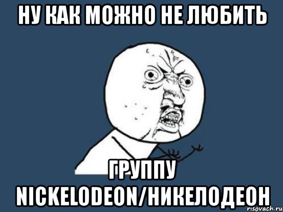 ну как можно не любить группу nickelodeon/никелодеон, Мем Ну почему