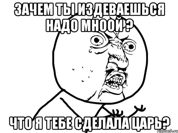 зачем ты издеваешься надо мноой ? что я тебе сделала царь?, Мем Ну почему (белый фон)