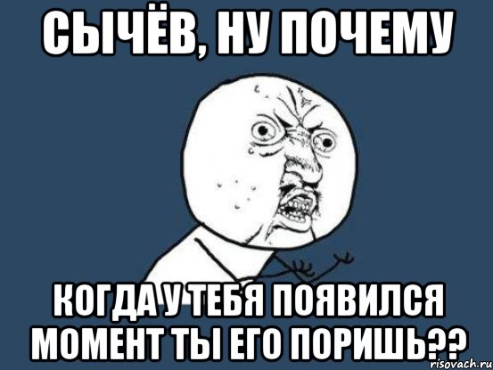 сычёв, ну почему когда у тебя появился момент ты его поришь??, Мем Ну почему