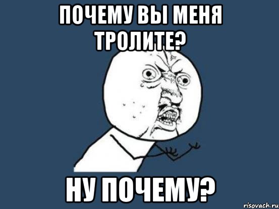 почему вы меня тролите? ну почему?, Мем Ну почему