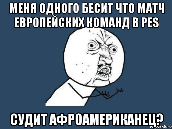 меня одного бесит что матч европейских команд в pes судит афроамериканец?, Мем Ну почему