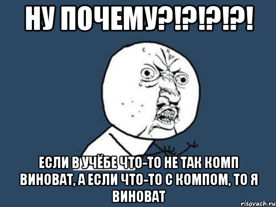 ну почему?!?!?!?! если в учёбе что-то не так комп виноват, а если что-то с компом, то я виноват, Мем Ну почему