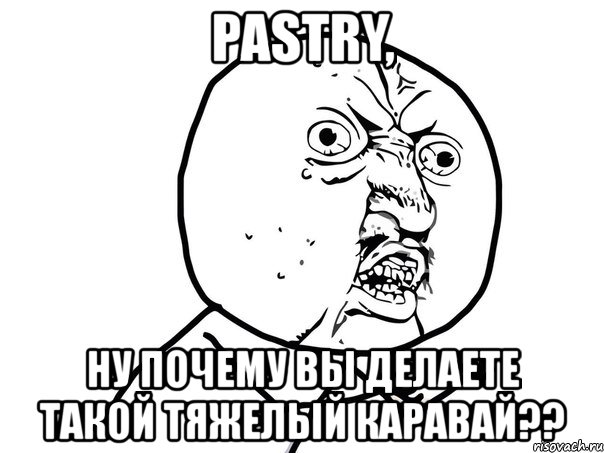 pastry, ну почему вы делаете такой тяжелый каравай??, Мем Ну почему (белый фон)