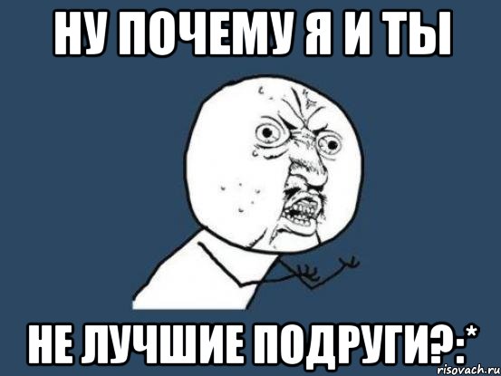 ну почему я и ты не лучшие подруги?:*, Мем Ну почему