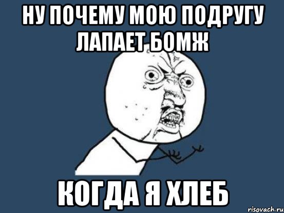 ну почему мою подругу лапает бомж когда я хлеб, Мем Ну почему