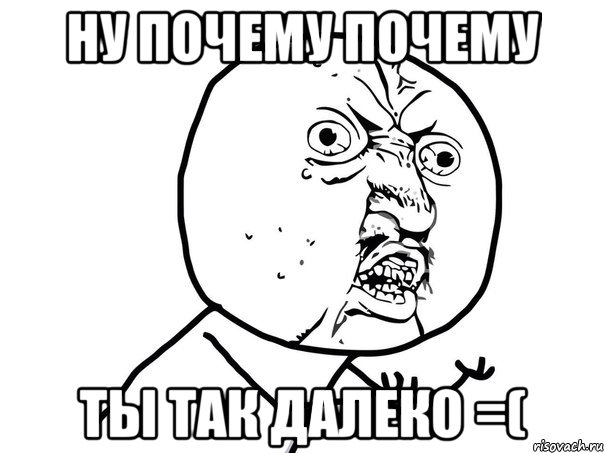 ну почему почему ты так далеко =(, Мем Ну почему (белый фон)