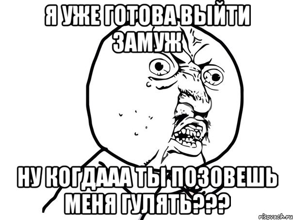 я уже готова выйти замуж ну когдааа ты позовешь меня гулять???, Мем Ну почему (белый фон)