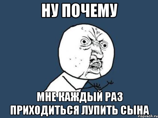 ну почему мне каждый раз приходиться лупить сына, Мем Ну почему