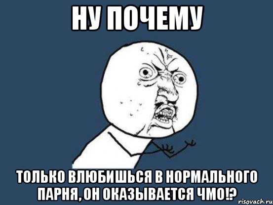 ну почему только влюбишься в нормального парня, он оказывается чмо!?, Мем Ну почему