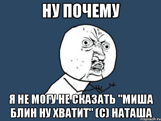 ну почему я не могу не сказать "миша блин ну хватит" (с) наташа, Мем Ну почему