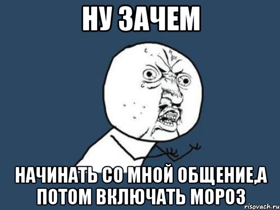 ну зачем начинать со мной общение,а потом включать мороз, Мем Ну почему