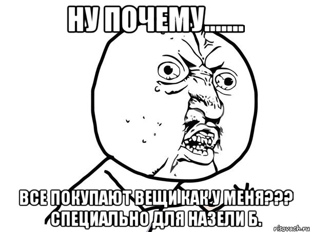 ну почему....... все покупают вещи как у меня??? специально для назели б., Мем Ну почему (белый фон)