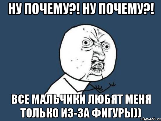 ну почему?! ну почему?! все мальчики любят меня только из-за фигуры)), Мем Ну почему