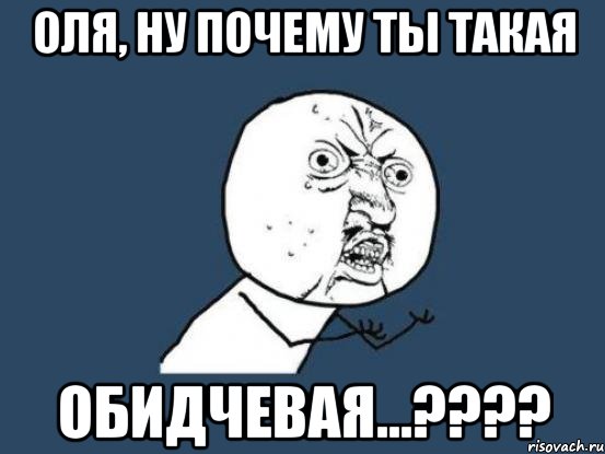 оля, ну почему ты такая обидчевая...???, Мем Ну почему