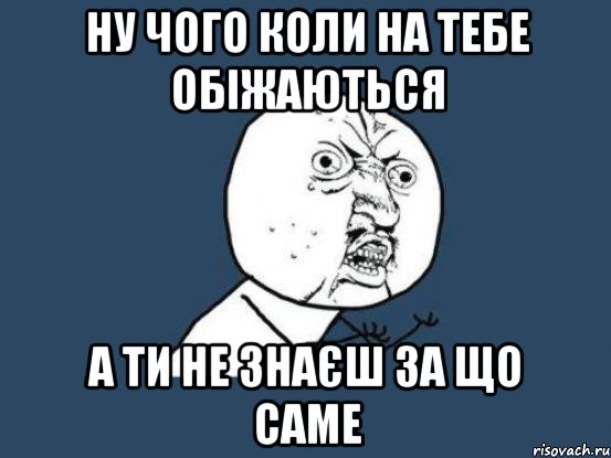 ну чого коли на тебе обіжаються а ти не знаєш за що саме, Мем Ну почему