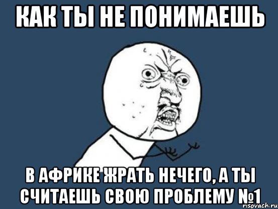 как ты не понимаешь в африке жрать нечего, а ты считаешь свою проблему №1, Мем Ну почему